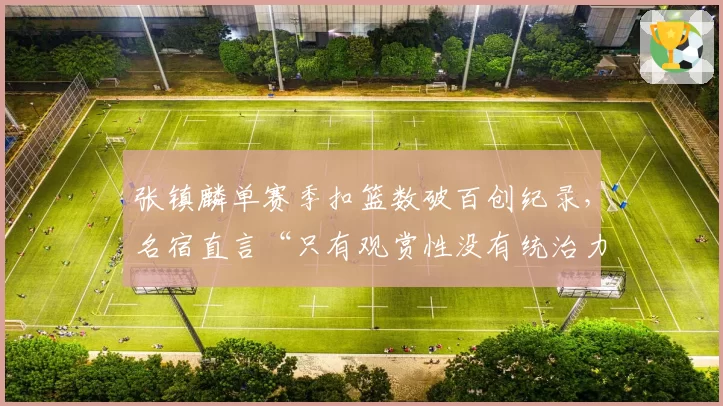 张镇麟单赛季扣篮数破百创纪录，名宿直言“只有观赏性没有统治力”