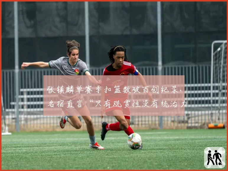张镇麟单赛季扣篮数破百创纪录,名宿直言“只有观赏性没有统治力”