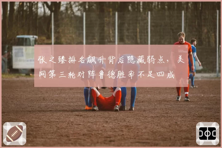 张之臻排名飙升背后隐藏弱点，美网第三轮对阵鲁德胜率不足四成