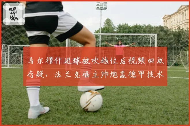马尔穆什进球被吹越位后视频回放存疑，法兰克福主帅炮轰德甲技术设备落后