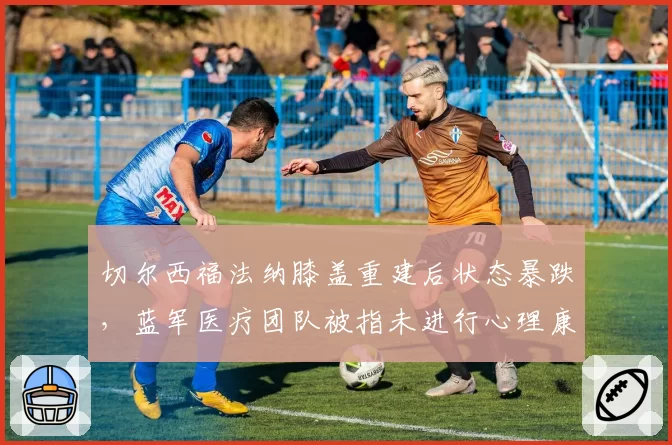 切尔西福法纳膝盖重建后状态暴跌，蓝军医疗团队被指未进行心理康复评估