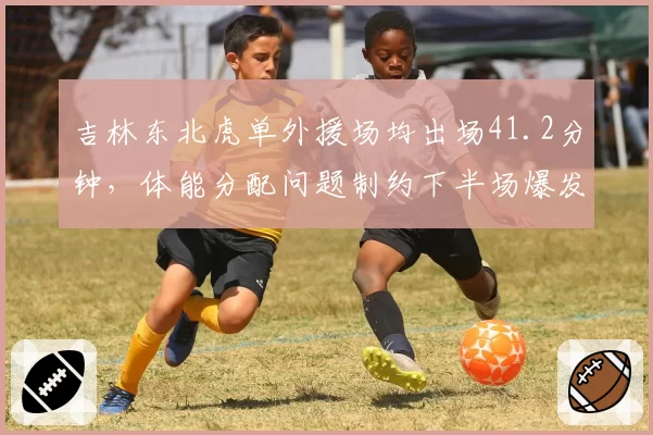 吉林东北虎单外援场均出场41.2分钟，体能分配问题制约下半场爆发