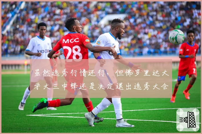 虽然选秀行情还行,但佛罗里达大学大三中锋还是决定退出选秀大会
