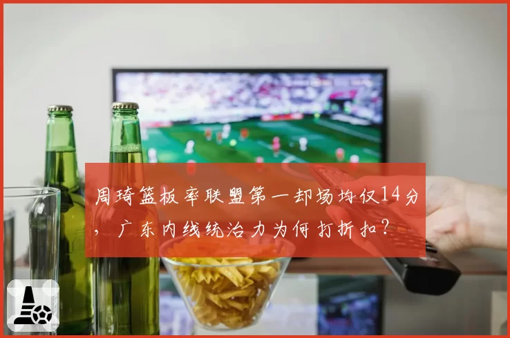 周琦篮板率联盟第一却场均仅14分，广东内线统治力为何打折扣？