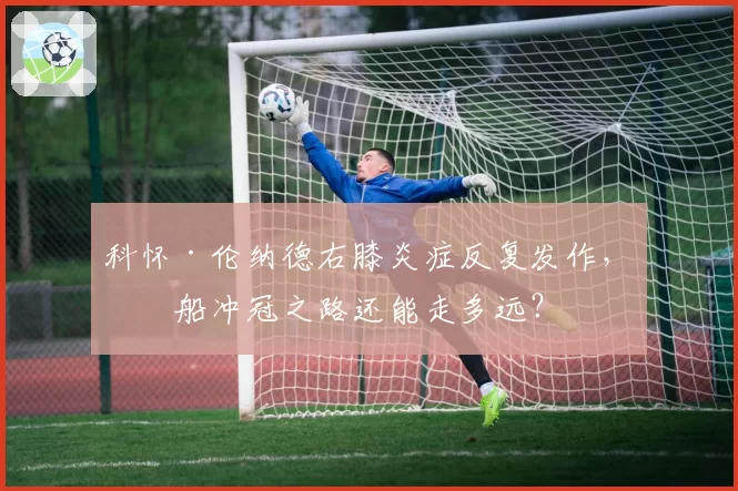 科怀·伦纳德右膝炎症反复发作，快船冲冠之路还能走多远？