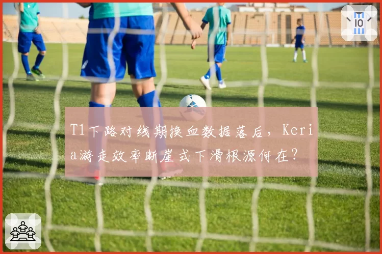 T1下路对线期换血数据落后，Keria游走效率断崖式下滑根源何在？
