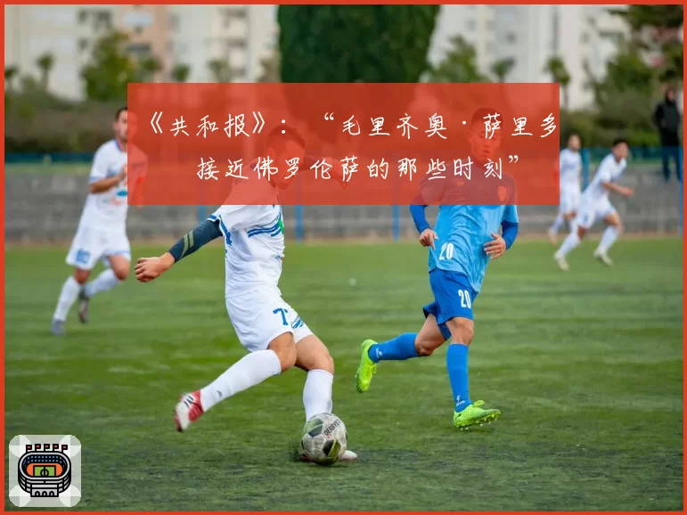 《共和报》：“毛里齐奥·萨里多次接近佛罗伦萨的那些时刻”