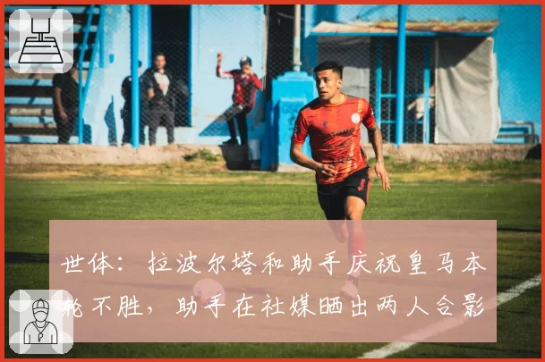 世体：拉波尔塔和助手庆祝皇马本轮不胜，助手在社媒晒出两人合影