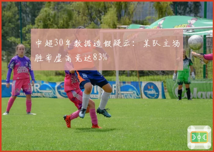 中超30年数据造假疑云:某队主场胜率虚高竟达83%