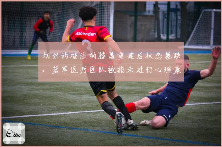 切尔西福法纳膝盖重建后状态暴跌，蓝军医疗团队被指未进行心理康复评估