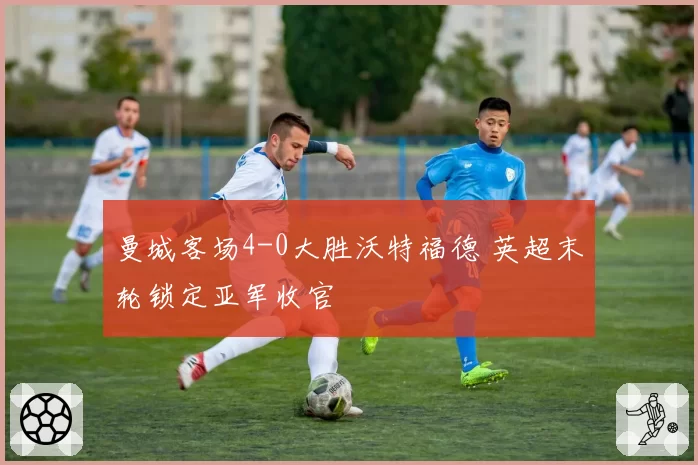 曼城客场4-0大胜沃特福德 英超末轮锁定亚军收官