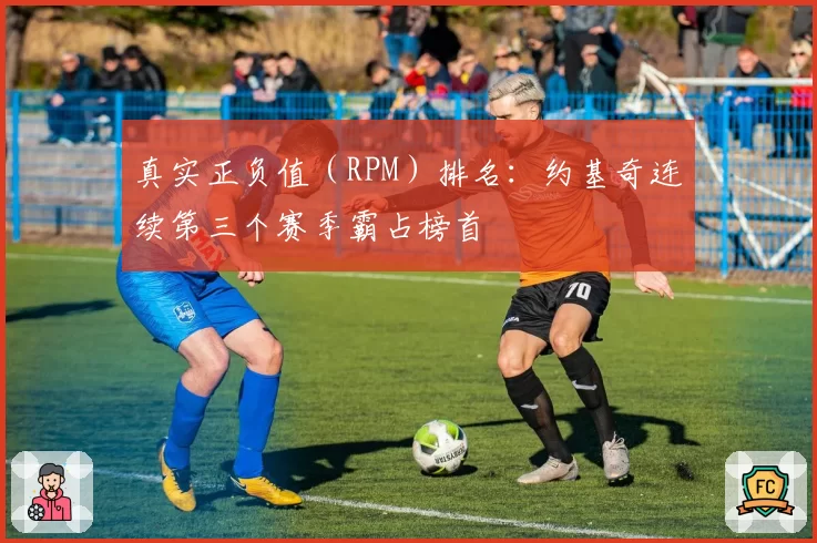 真实正负值（RPM）排名：约基奇连续第三个赛季霸占榜首