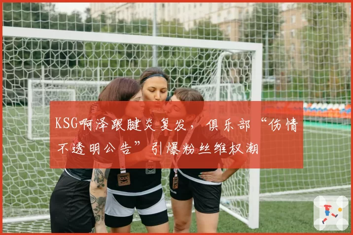 KSG啊泽跟腱炎复发，俱乐部“伤情不透明公告”引爆粉丝维权潮