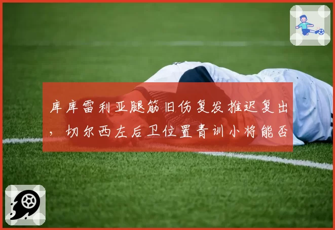 库库雷利亚腿筋旧伤复发推迟复出,切尔西左后卫位置青训小将能否顶上?