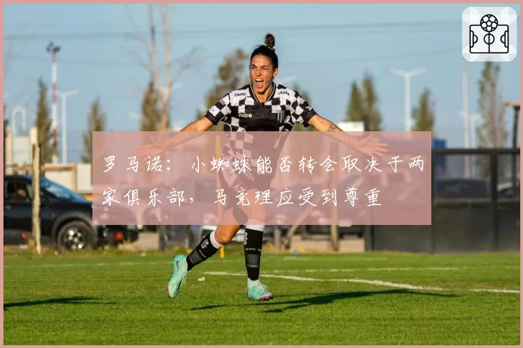 罗马诺：小蜘蛛能否转会取决于两家俱乐部，马竞理应受到尊重