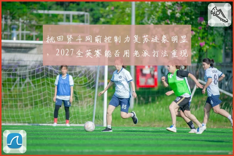 桃田贤斗网前控制力复苏迹象明显，2027全英赛能否用老派打法重现统治力