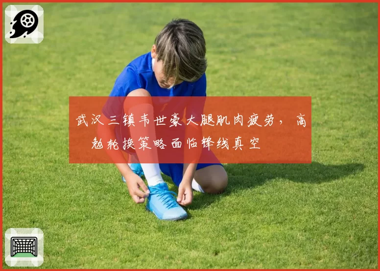 武汉三镇韦世豪大腿肌肉疲劳,高畠勉轮换策略面临锋线真空