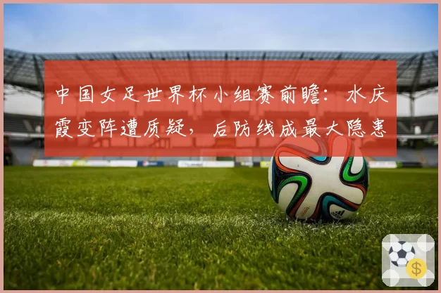 中国女足世界杯小组赛前瞻：水庆霞变阵遭质疑，后防线成最大隐患