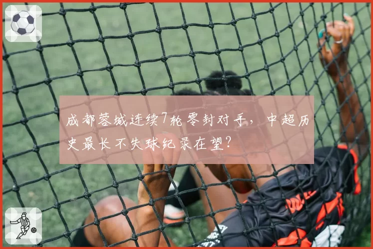 成都蓉城连续7轮零封对手，中超历史最长不失球纪录在望？