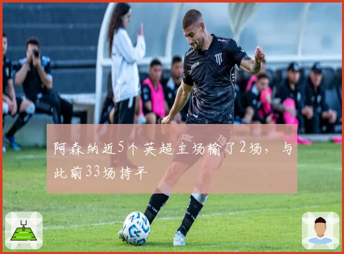 阿森纳近5个英超主场输了2场，与此前33场持平