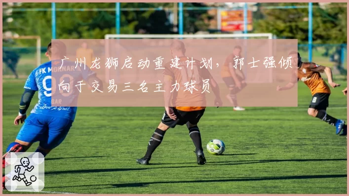 广州龙狮启动重建计划，郭士强倾向于交易三名主力球员