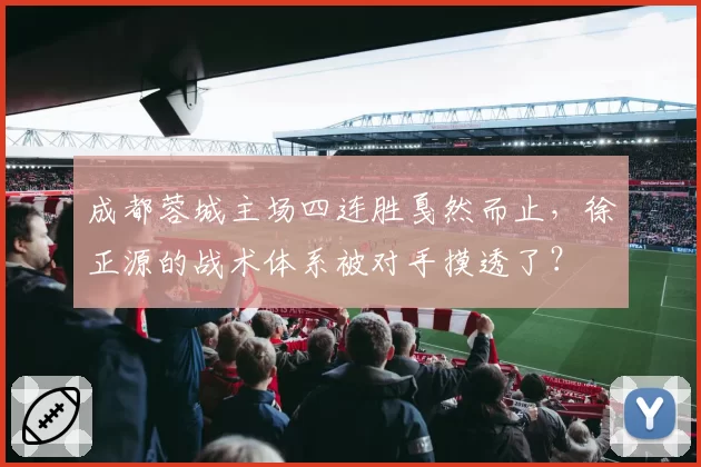 成都蓉城主场四连胜戛然而止，徐正源的战术体系被对手摸透了？