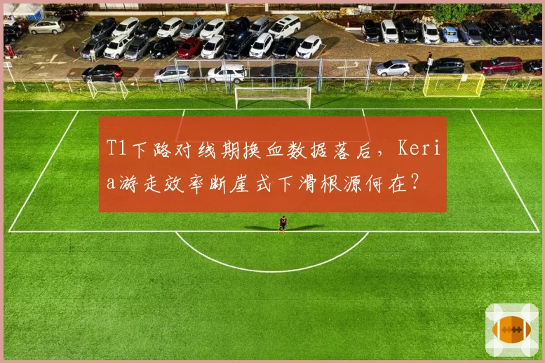 T1下路对线期换血数据落后，Keria游走效率断崖式下滑根源何在？