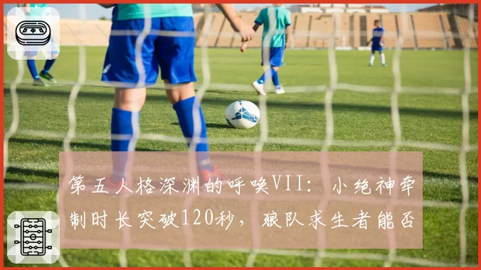 第五人格深渊的呼唤VII：小绝神牵制时长突破120秒，狼队求生者能否复刻奇迹？