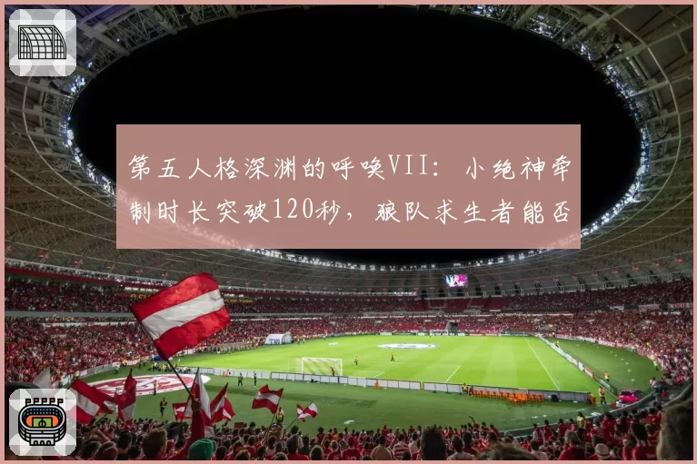 第五人格深渊的呼唤VII：小绝神牵制时长突破120秒，狼队求生者能否复刻奇迹？