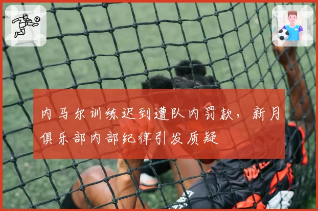 内马尔训练迟到遭队内罚款，新月俱乐部内部纪律引发质疑