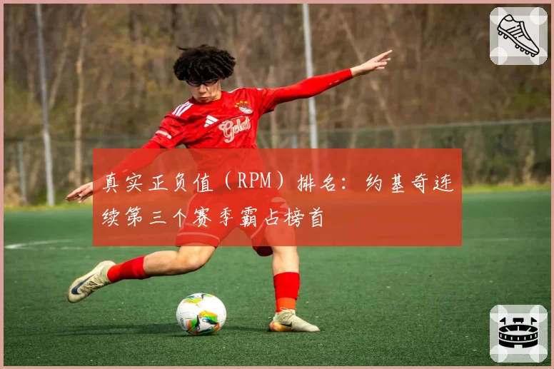 真实正负值（RPM）排名：约基奇连续第三个赛季霸占榜首