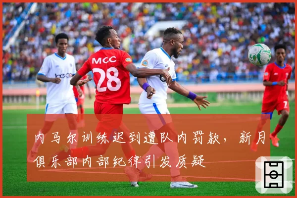 内马尔训练迟到遭队内罚款，新月俱乐部内部纪律引发质疑