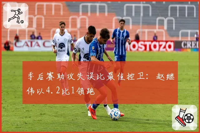 季后赛助攻失误比最佳控卫:赵继伟以4.2比1领跑