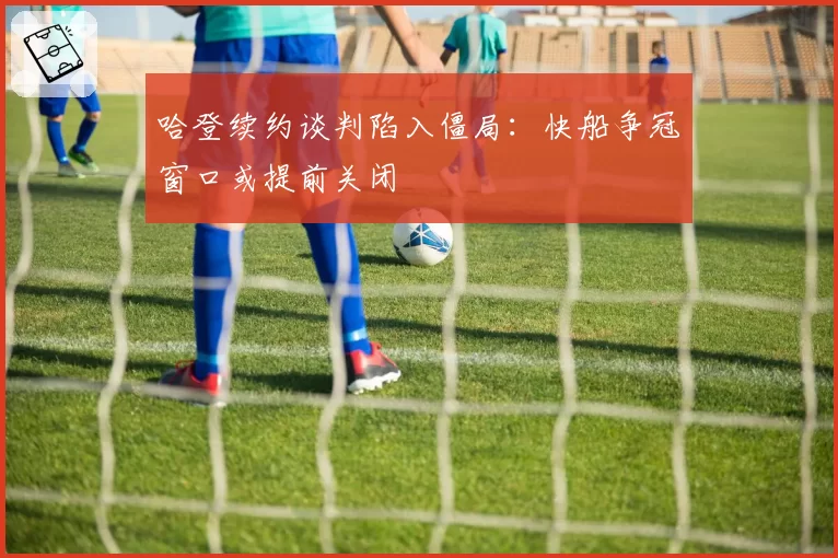 哈登续约谈判陷入僵局：快船争冠窗口或提前关闭