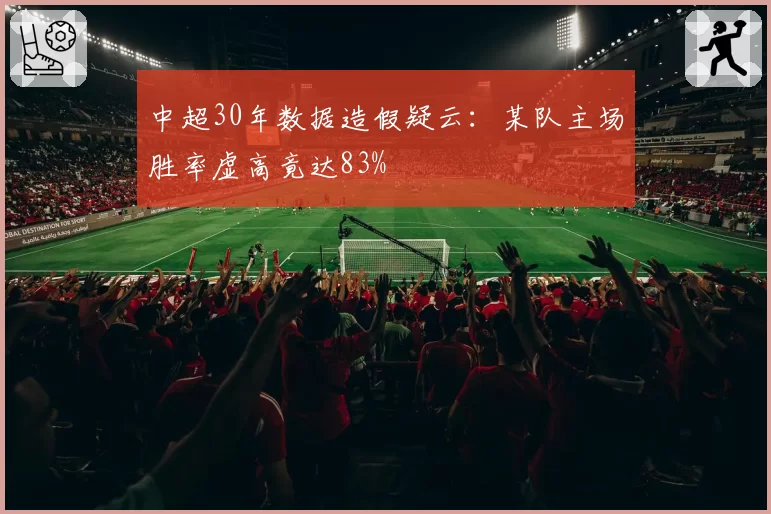 中超30年数据造假疑云：某队主场胜率虚高竟达83%