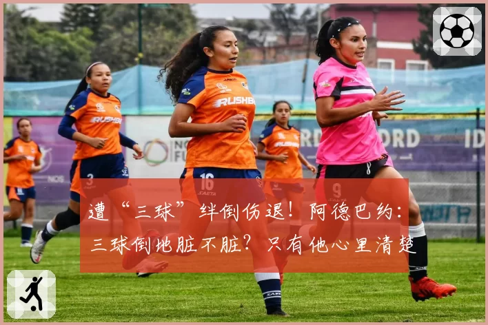 遭“三球”绊倒伤退！阿德巴约：三球倒地脏不脏？只有他心里清楚