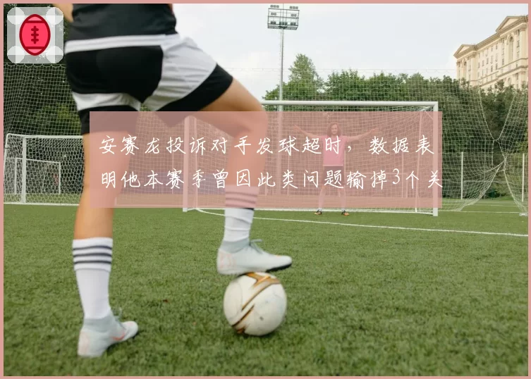 安赛龙投诉对手发球超时，数据表明他本赛季曾因此类问题输掉3个关键分