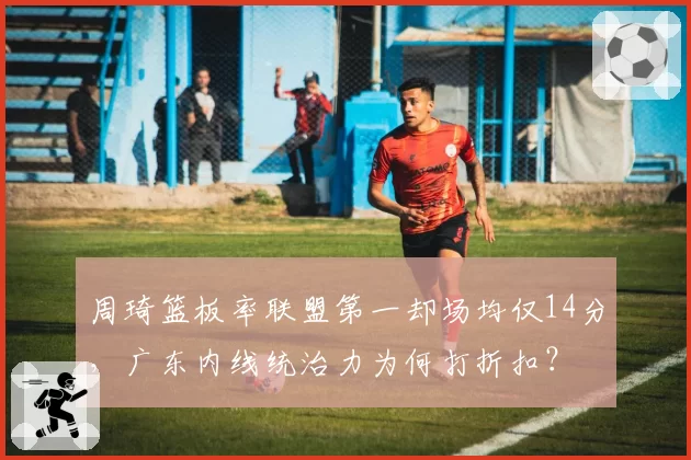 周琦篮板率联盟第一却场均仅14分，广东内线统治力为何打折扣？