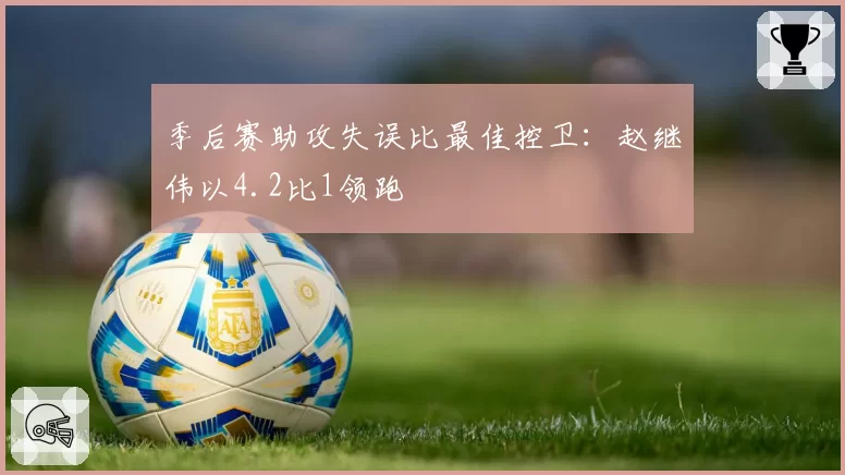 季后赛助攻失误比最佳控卫：赵继伟以4.2比1领跑